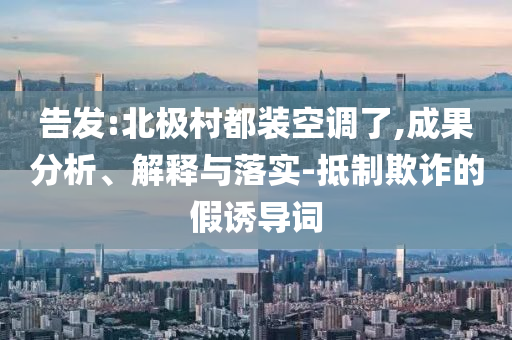 告發(fā):北極村都裝空調(diào)了,成果分析、解釋與落實(shí)-抵制欺詐的假誘導(dǎo)詞