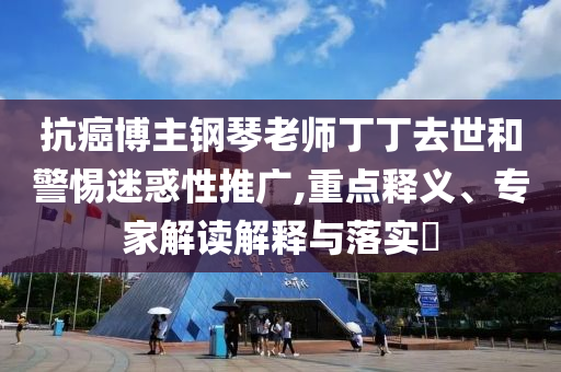 抗癌博主鋼琴老師丁丁去世和警惕迷惑性推廣,重點釋義、專家解讀解釋與落實?
