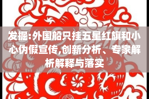 發(fā)掘:外國(guó)船只掛五星紅旗和小心偽假宣傳,創(chuàng)新分析、專(zhuān)家解析解釋與落實(shí)
