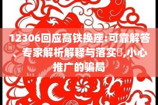 12306回應(yīng)高鐵換座:可靠解答、專家解析解釋與落實?,小心推廣的騙局