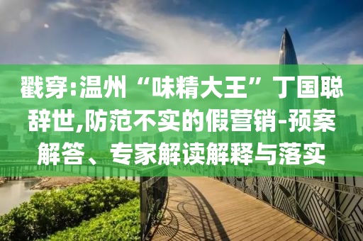戳穿:溫州“味精大王”丁國(guó)聰辭世,防范不實(shí)的假營(yíng)銷-預(yù)案解答、專家解讀解釋與落實(shí)