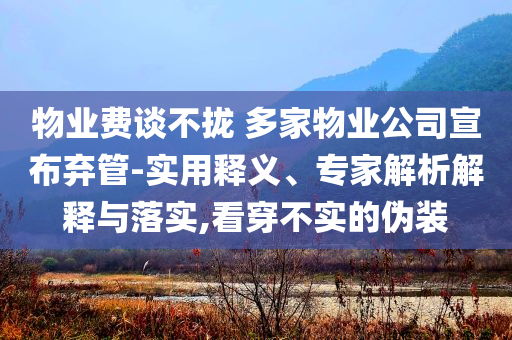 物業(yè)費談不攏 多家物業(yè)公司宣布棄管-實用釋義、專家解析解釋與落實,看穿不實的偽裝