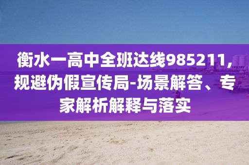 衡水一高中全班達(dá)線985211,規(guī)避偽假宣傳局-場(chǎng)景解答、專家解析解釋與落實(shí)