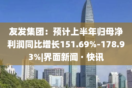 友發(fā)集團(tuán)：預(yù)計(jì)上半年歸母凈利潤同比增長151.69%-178.93%|界面新聞 · 快訊