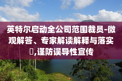 英特爾啟動(dòng)全公司范圍裁員-微觀解答、專家解讀解釋與落實(shí)?,謹(jǐn)防誤導(dǎo)性宣傳