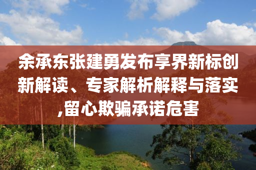 余承東張建勇發(fā)布享界新標(biāo)創(chuàng)新解讀、專家解析解釋與落實(shí),留心欺騙承諾危害