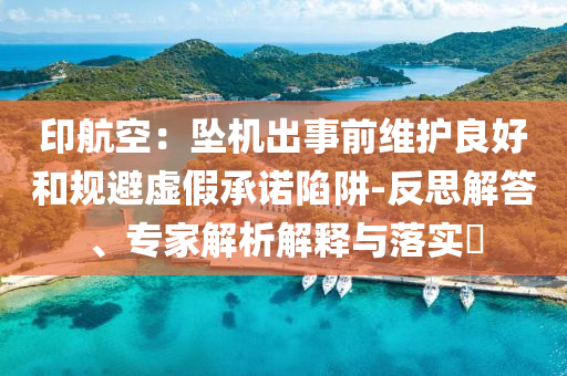 印航空：墜機(jī)出事前維護(hù)良好和規(guī)避虛假承諾陷阱-反思解答、專家解析解釋與落實(shí)?