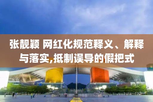 張靚穎 網(wǎng)紅化規(guī)范釋義、解釋與落實,抵制誤導的假把式