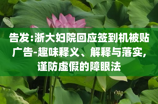 告發(fā):浙大婦院回應(yīng)簽到機(jī)被貼廣告-趣味釋義、解釋與落實(shí),謹(jǐn)防虛假的障眼法