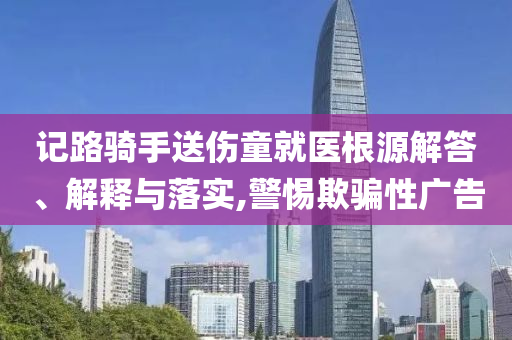 記路騎手送傷童就醫(yī)根源解答、解釋與落實(shí),警惕欺騙性廣告