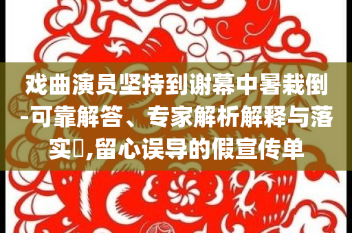 戲曲演員堅(jiān)持到謝幕中暑栽倒-可靠解答、專家解析解釋與落實(shí)?,留心誤導(dǎo)的假宣傳單