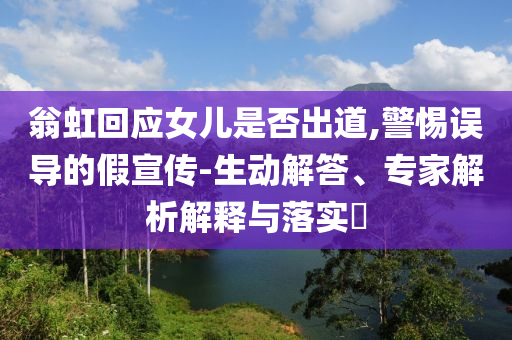 翁虹回應(yīng)女兒是否出道,警惕誤導(dǎo)的假宣傳-生動(dòng)解答、專家解析解釋與落實(shí)?