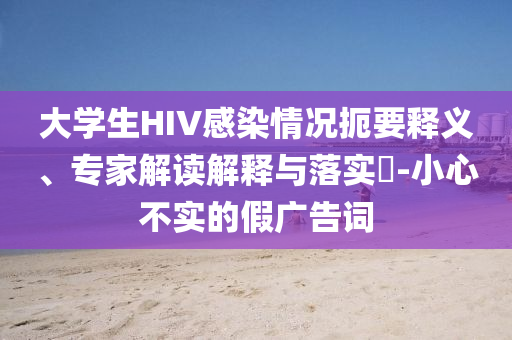 大學(xué)生HIV感染情況扼要釋義、專家解讀解釋與落實(shí)?-小心不實(shí)的假?gòu)V告詞