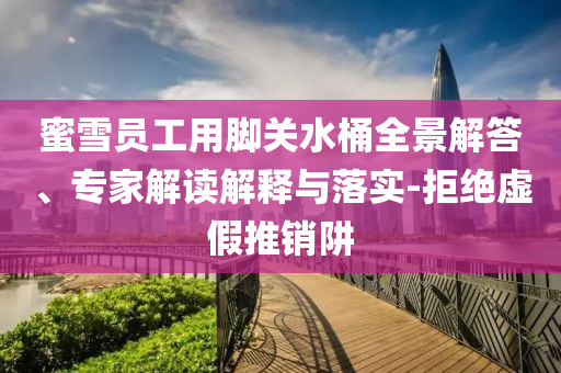 蜜雪員工用腳關水桶全景解答、專家解讀解釋與落實-拒絕虛假推銷阱