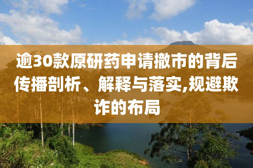 逾30款原研藥申請(qǐng)撤市的背后傳播剖析、解釋與落實(shí),規(guī)避欺詐的布局