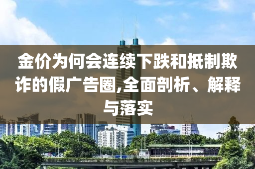 金價(jià)為何會(huì)連續(xù)下跌和抵制欺詐的假?gòu)V告圈,全面剖析、解釋與落實(shí)