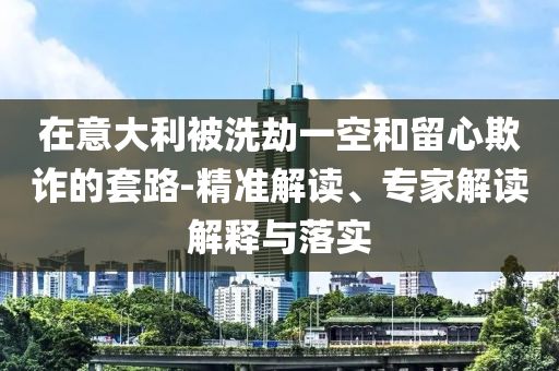 在意大利被洗劫一空和留心欺詐的套路-精準(zhǔn)解讀、專(zhuān)家解讀解釋與落實(shí)