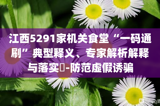 江西5291家機(jī)關(guān)食堂“一碼通刷”典型釋義、專家解析解釋與落實(shí)?-防范虛假誘騙