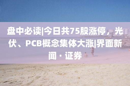 盤中必讀|今日共75股漲停，光伏、PCB概念集體大漲|界面新聞 · 證券