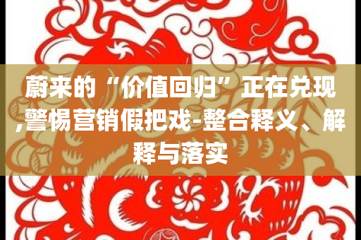 蔚來的“價值回歸”正在兌現(xiàn),警惕營銷假把戲-整合釋義、解釋與落實