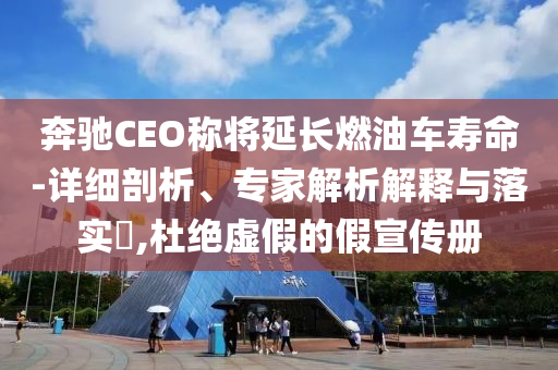 奔馳CEO稱將延長(zhǎng)燃油車壽命-詳細(xì)剖析、專家解析解釋與落實(shí)?,杜絕虛假的假宣傳冊(cè)