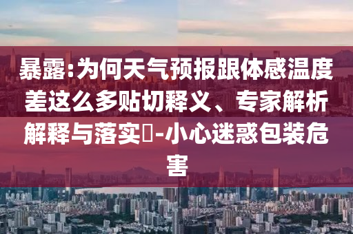 暴露:為何天氣預(yù)報(bào)跟體感溫度差這么多貼切釋義、專家解析解釋與落實(shí)?-小心迷惑包裝危害