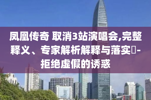 鳳凰傳奇 取消3站演唱會(huì),完整釋義、專家解析解釋與落實(shí)?-拒絕虛假的誘惑