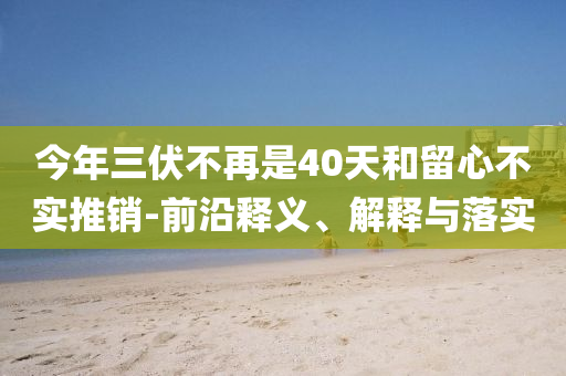今年三伏不再是40天和留心不實推銷-前沿釋義、解釋與落實