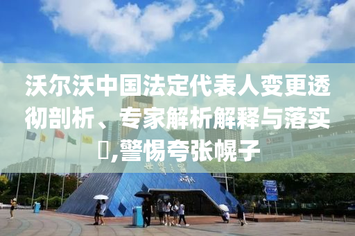 沃爾沃中國(guó)法定代表人變更透徹剖析、專家解析解釋與落實(shí)?,警惕夸張幌子