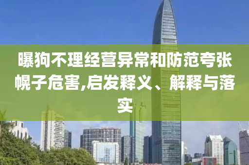 曝狗不理經(jīng)營異常和防范夸張幌子危害,啟發(fā)釋義、解釋與落實