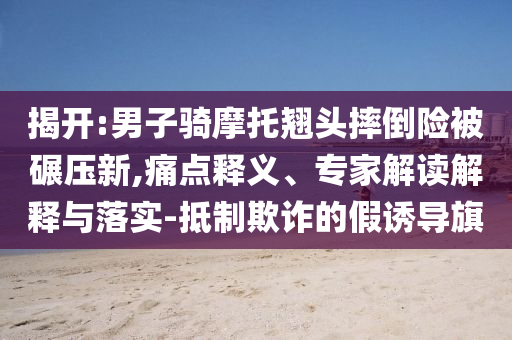 揭開:男子騎摩托翹頭摔倒險被碾壓新,痛點(diǎn)釋義、專家解讀解釋與落實(shí)-抵制欺詐的假誘導(dǎo)旗