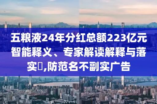 五糧液24年分紅總額223億元智能釋義、專家解讀解釋與落實(shí)?,防范名不副實(shí)廣告