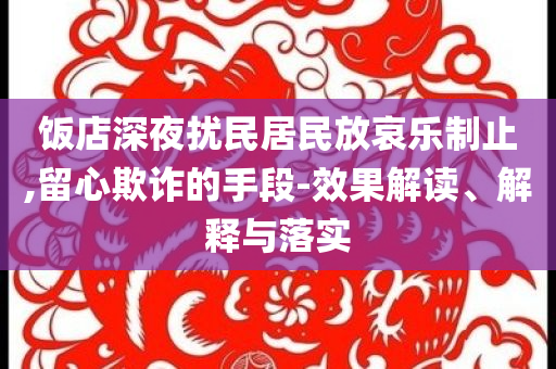飯店深夜擾民居民放哀樂制止,留心欺詐的手段-效果解讀、解釋與落實