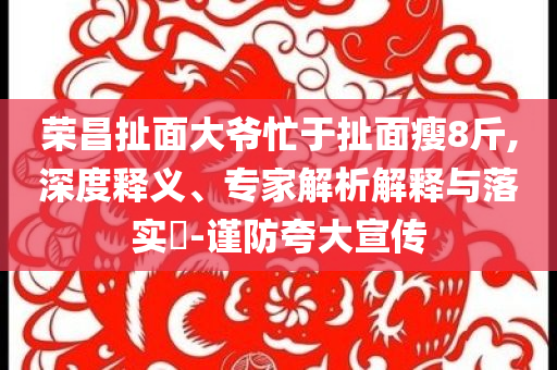 榮昌扯面大爺忙于扯面瘦8斤,深度釋義、專家解析解釋與落實?-謹防夸大宣傳
