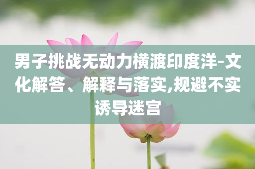 男子挑戰(zhàn)無動力橫渡印度洋-文化解答、解釋與落實,規(guī)避不實誘導迷宮