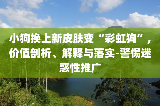 小狗換上新皮膚變“彩虹狗”,價值剖析、解釋與落實-警惕迷惑性推廣
