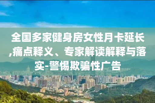 全國多家健身房女性月卡延長,痛點(diǎn)釋義、專家解讀解釋與落實(shí)-警惕欺騙性廣告