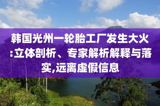 韓國光州一輪胎工廠發(fā)生大火:立體剖析、專家解析解釋與落實,遠離虛假信息