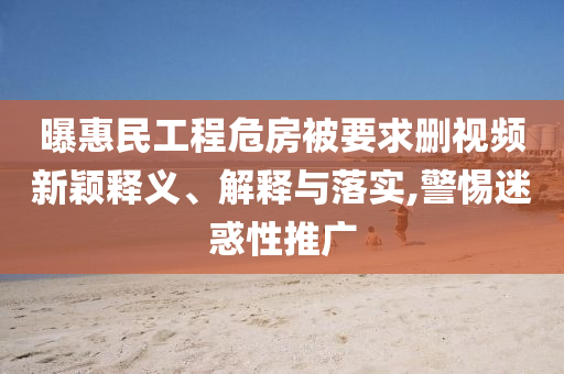 曝惠民工程危房被要求刪視頻新穎釋義、解釋與落實(shí),警惕迷惑性推廣