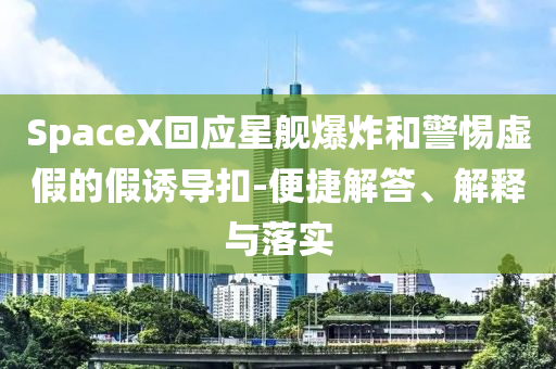 SpaceX回應(yīng)星艦爆炸和警惕虛假的假誘導(dǎo)扣-便捷解答、解釋與落實(shí)