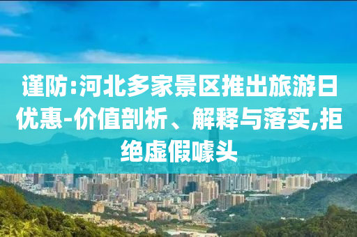 謹(jǐn)防:河北多家景區(qū)推出旅游日優(yōu)惠-價(jià)值剖析、解釋與落實(shí),拒絕虛假噱頭