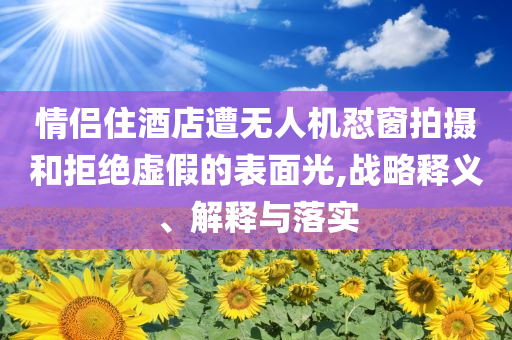 情侶住酒店遭無人機(jī)懟窗拍攝和拒絕虛假的表面光,戰(zhàn)略釋義、解釋與落實(shí)
