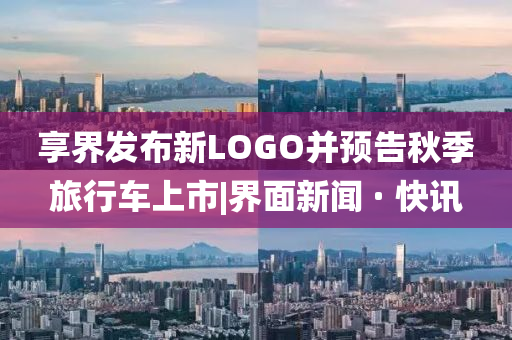 享界發(fā)布新LOGO并預(yù)告秋季旅行車上市|界面新聞 · 快訊