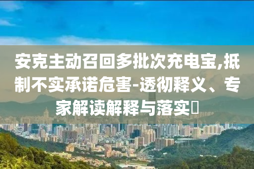 安克主動(dòng)召回多批次充電寶,抵制不實(shí)承諾危害-透徹釋義、專家解讀解釋與落實(shí)?