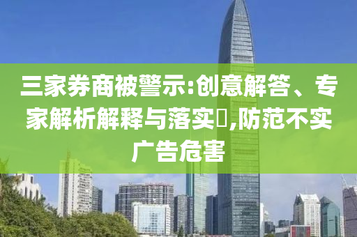 三家券商被警示:創(chuàng)意解答、專家解析解釋與落實(shí)?,防范不實(shí)廣告危害