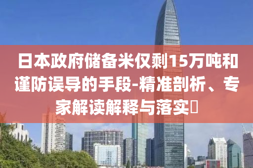 日本政府儲備米僅剩15萬噸和謹(jǐn)防誤導(dǎo)的手段-精準(zhǔn)剖析、專家解讀解釋與落實?