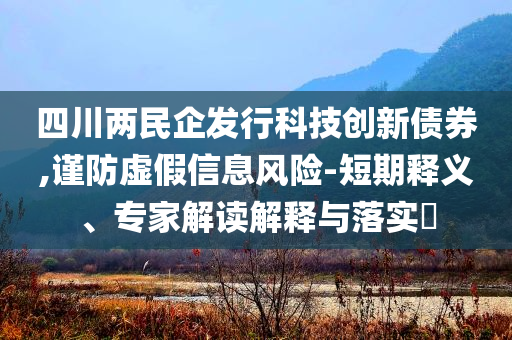 四川兩民企發(fā)行科技創(chuàng)新債券,謹防虛假信息風險-短期釋義、專家解讀解釋與落實?