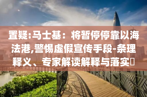 置疑:馬士基：將暫停?？恳院７ǜ?警惕虛假宣傳手段-條理釋義、專家解讀解釋與落實?