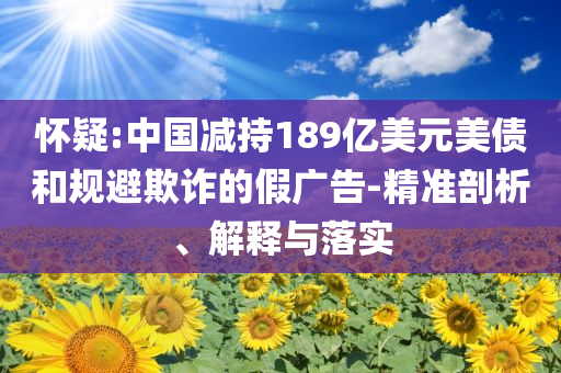 懷疑:中國減持189億美元美債和規(guī)避欺詐的假廣告-精準(zhǔn)剖析、解釋與落實