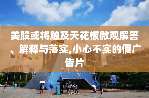 美股或?qū)⒂|及天花板微觀解答、解釋與落實,小心不實的假廣告片